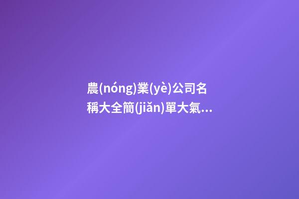 農(nóng)業(yè)公司名稱大全簡(jiǎn)單大氣 農(nóng)業(yè)企業(yè)取名